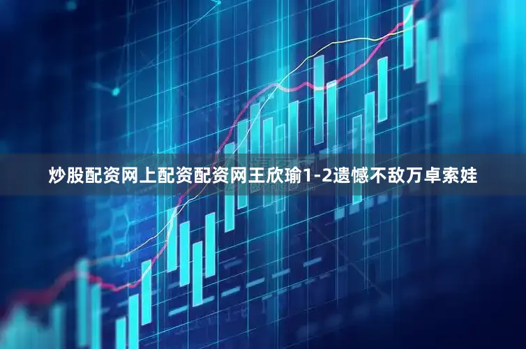 炒股配资网上配资配资网王欣瑜1-2遗憾不敌万卓索娃