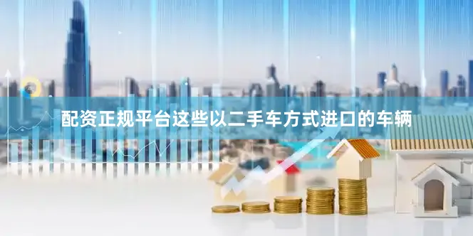 配资正规平台这些以二手车方式进口的车辆