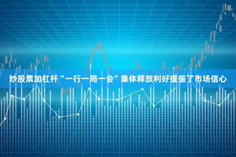 炒股票加杠杆“一行一局一会”集体释放利好提振了市场信心