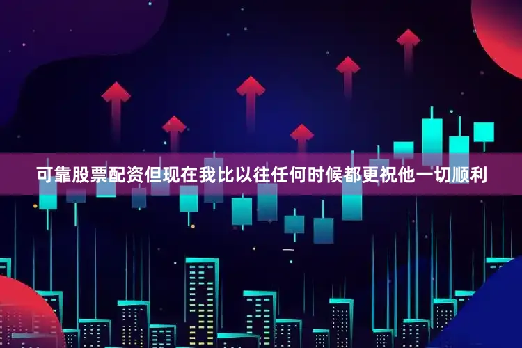 可靠股票配资但现在我比以往任何时候都更祝他一切顺利