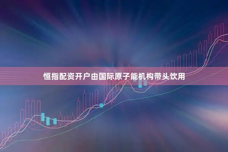 恒指配资开户由国际原子能机构带头饮用