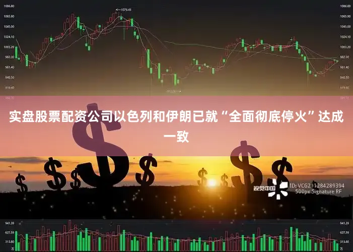 实盘股票配资公司以色列和伊朗已就“全面彻底停火”达成一致
