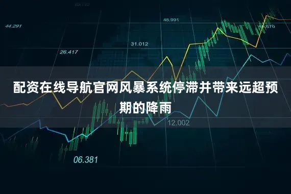 配资在线导航官网风暴系统停滞并带来远超预期的降雨
