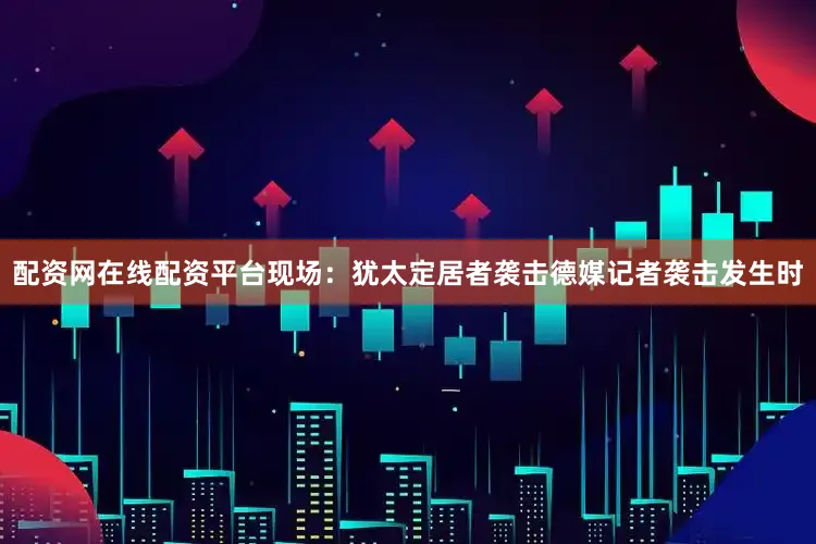 配资网在线配资平台现场：犹太定居者袭击德媒记者袭击发生时