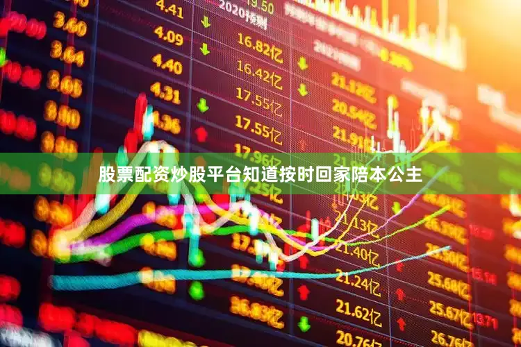 股票配资炒股平台知道按时回家陪本公主