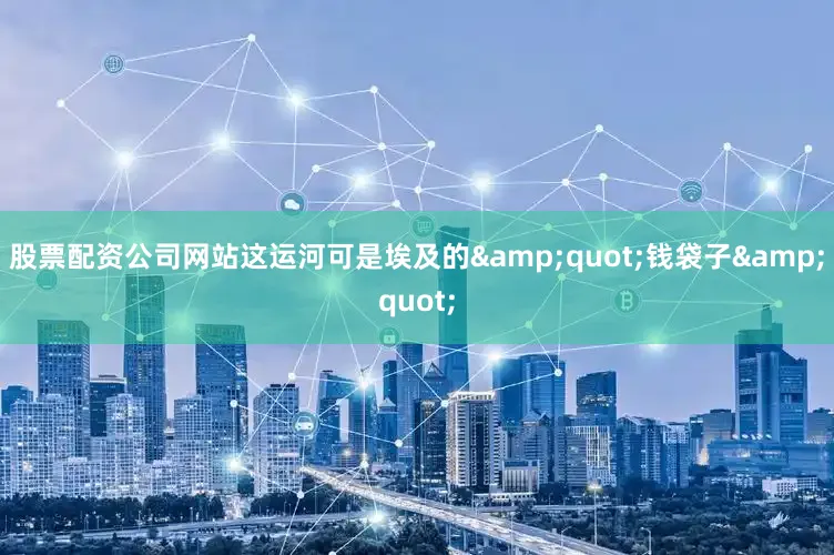 股票配资公司网站这运河可是埃及的&quot;钱袋子&quot;