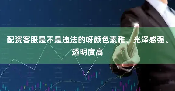 配资客服是不是违法的呀颜色素雅、光泽感强、透明度高