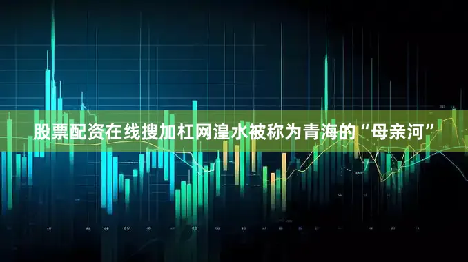 股票配资在线搜加杠网　　湟水被称为青海的“母亲河”