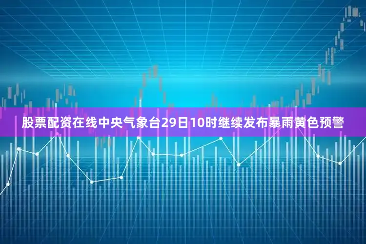 股票配资在线　　中央气象台29日10时继续发布暴雨黄色预警