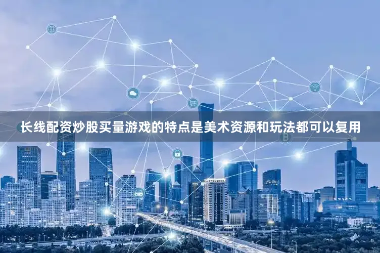 长线配资炒股买量游戏的特点是美术资源和玩法都可以复用