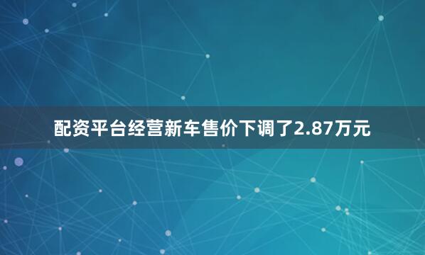 配资平台经营新车售价下调了2.87万元