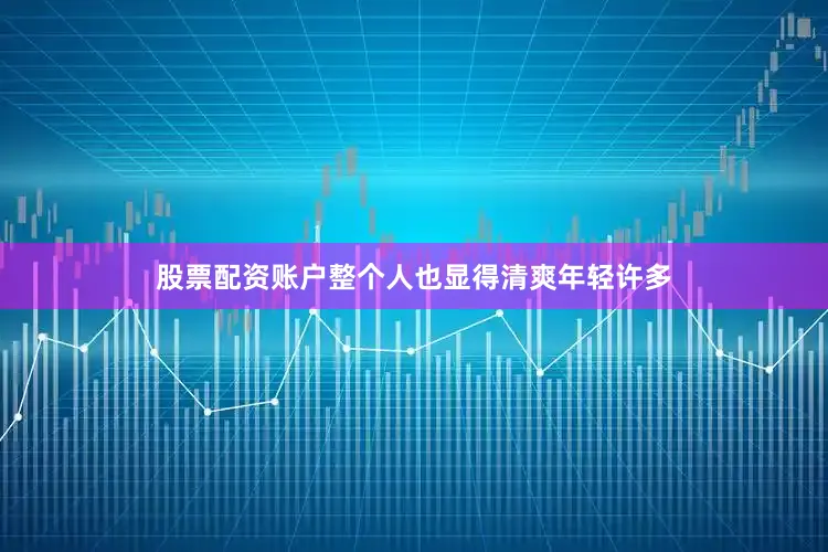 股票配资账户整个人也显得清爽年轻许多