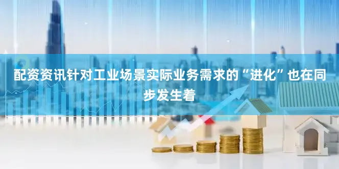 配资资讯针对工业场景实际业务需求的“进化”也在同步发生着
