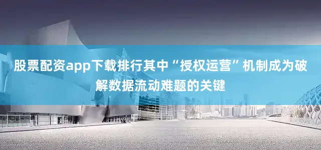 股票配资app下载排行其中“授权运营”机制成为破解数据流动难题的关键