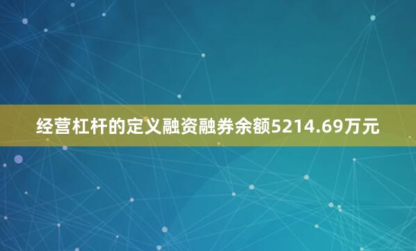 经营杠杆的定义融资融券余额5214.69万元