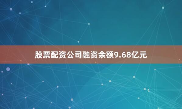 股票配资公司融资余额9.68亿元