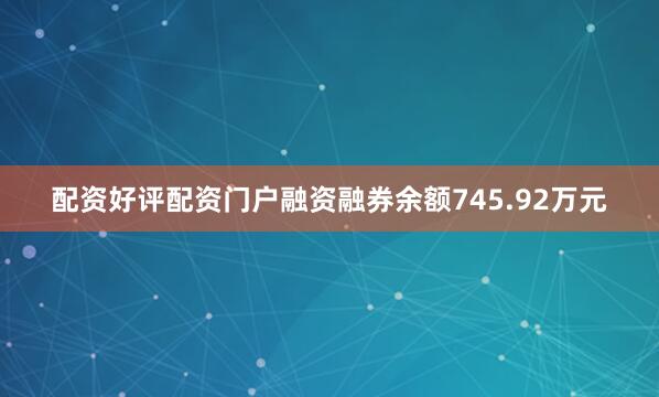 配资好评配资门户融资融券余额745.92万元