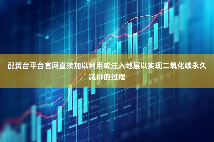 配资台平台官网直接加以利用或注入地层以实现二氧化碳永久减排的过程