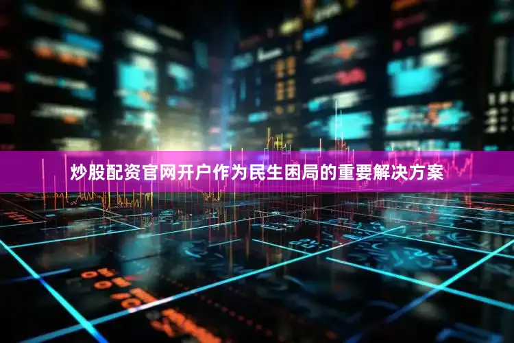 炒股配资官网开户作为民生困局的重要解决方案