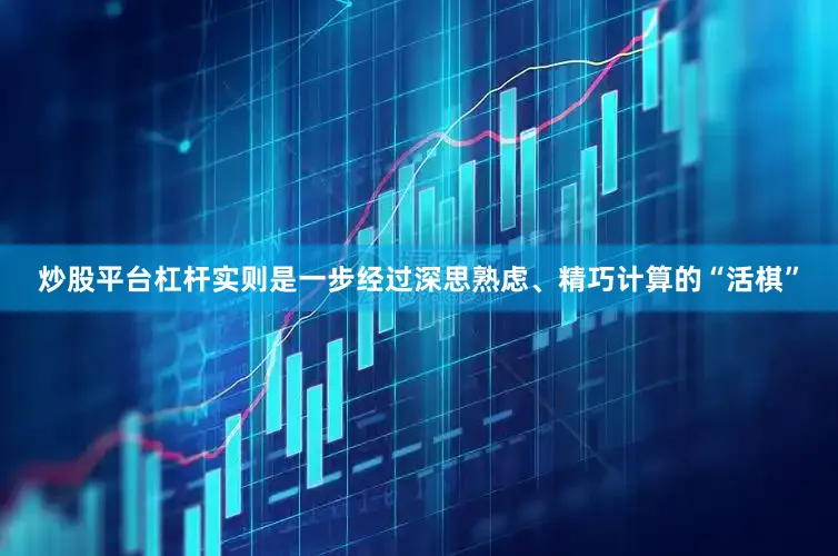 炒股平台杠杆实则是一步经过深思熟虑、精巧计算的“活棋”