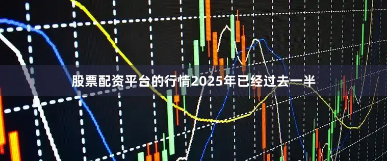 股票配资平台的行情2025年已经过去一半