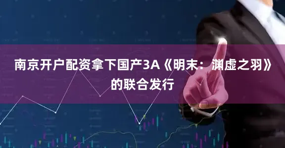 南京开户配资拿下国产3A《明末：渊虚之羽》的联合发行