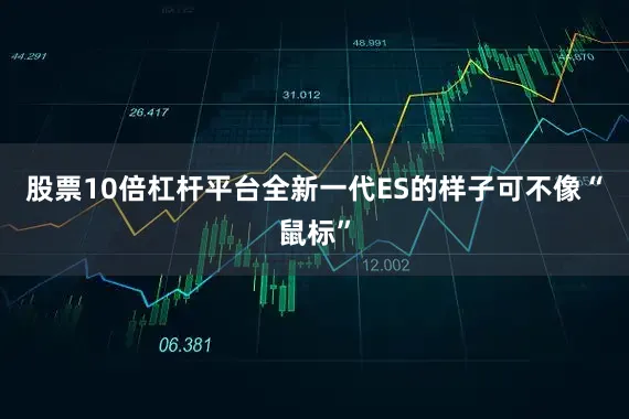 股票10倍杠杆平台全新一代ES的样子可不像“鼠标”
