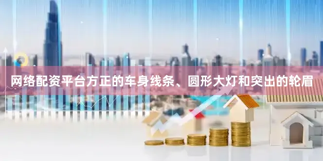 网络配资平台方正的车身线条、圆形大灯和突出的轮眉