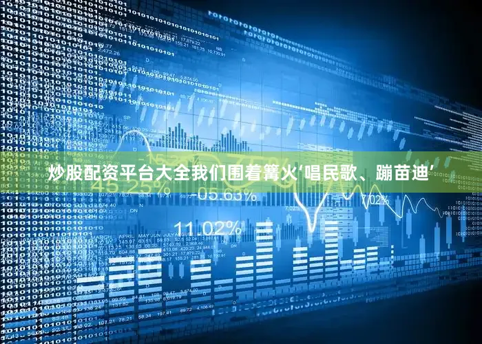 炒股配资平台大全我们围着篝火‘唱民歌、蹦苗迪’