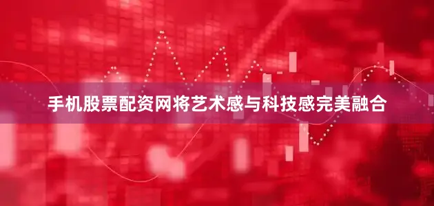 手机股票配资网将艺术感与科技感完美融合