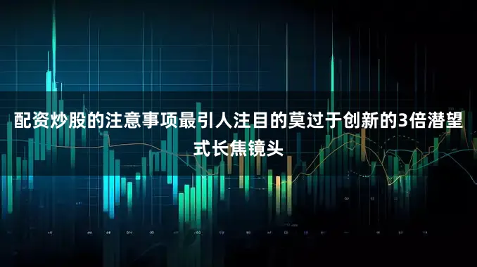 配资炒股的注意事项最引人注目的莫过于创新的3倍潜望式长焦镜头