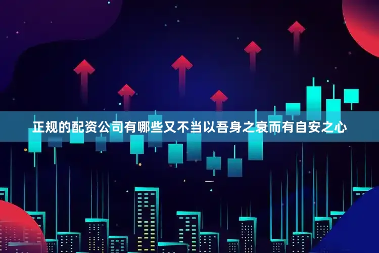 正规的配资公司有哪些又不当以吾身之衰而有自安之心