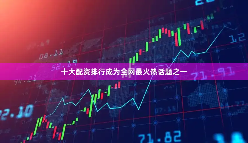 十大配资排行成为全网最火热话题之一