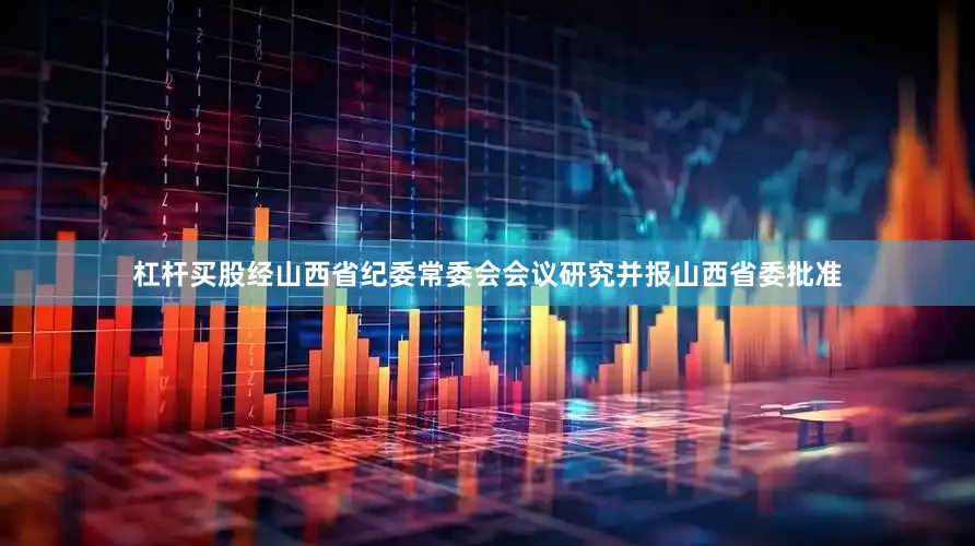 杠杆买股经山西省纪委常委会会议研究并报山西省委批准