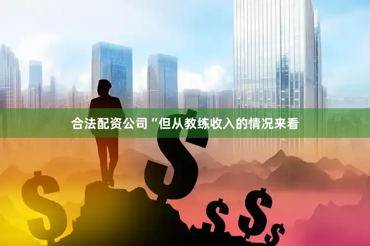 合法配资公司“但从教练收入的情况来看