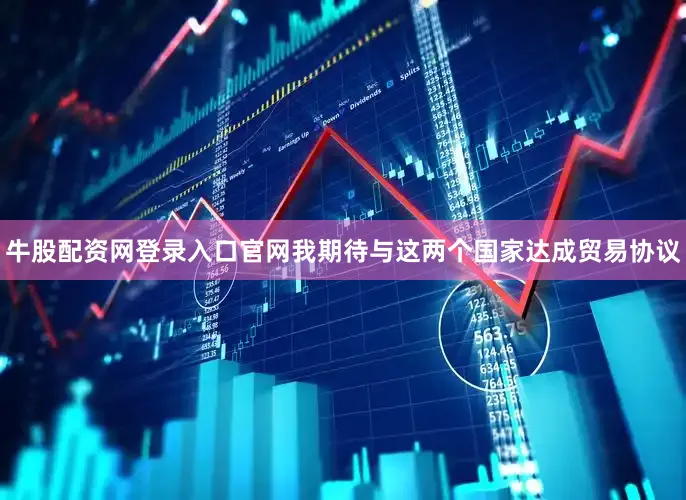 牛股配资网登录入口官网我期待与这两个国家达成贸易协议