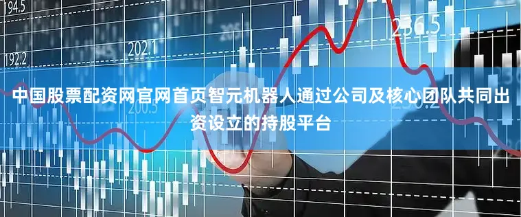 中国股票配资网官网首页智元机器人通过公司及核心团队共同出资设立的持股平台
