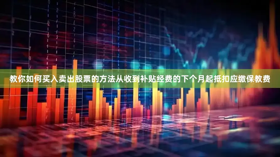 教你如何买入卖出股票的方法从收到补贴经费的下个月起抵扣应缴保教费