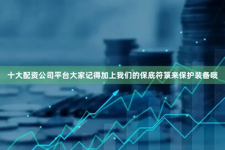 十大配资公司平台大家记得加上我们的保底符箓来保护装备哦