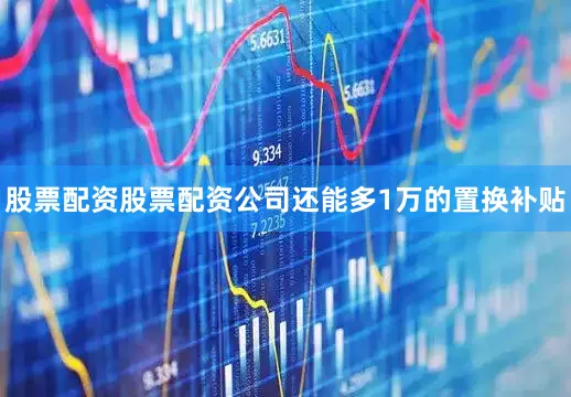 股票配资股票配资公司还能多1万的置换补贴