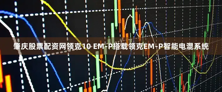 肇庆股票配资网领克10 EM-P搭载领克EM-P智能电混系统