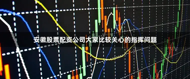 安徽股票配资公司大家比较关心的指挥问题