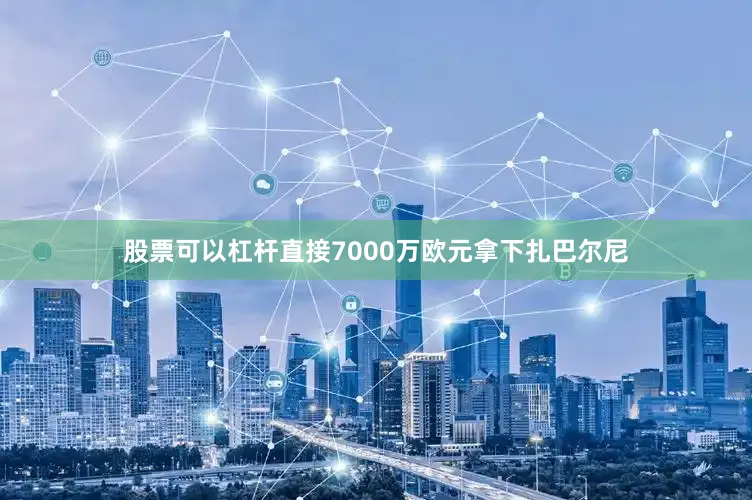 股票可以杠杆直接7000万欧元拿下扎巴尔尼