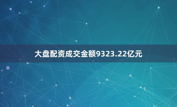 大盘配资成交金额9323.22亿元