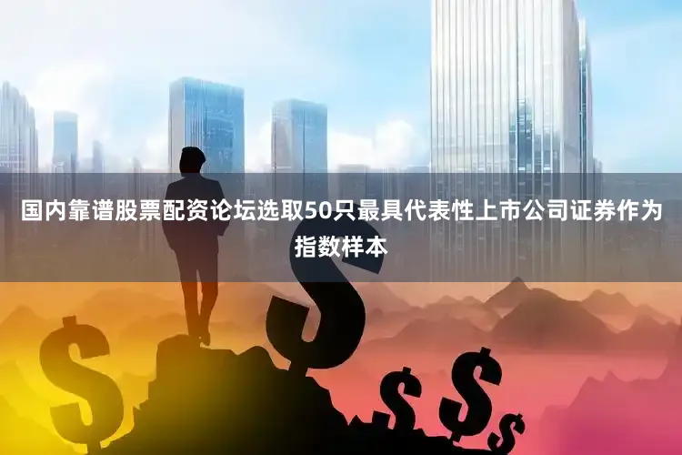 国内靠谱股票配资论坛选取50只最具代表性上市公司证券作为指数样本