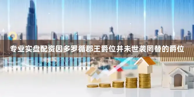 专业实盘配资因多罗循郡王爵位并未世袭罔替的爵位