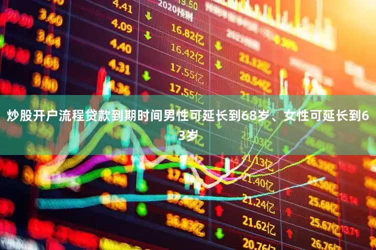 炒股开户流程贷款到期时间男性可延长到68岁、女性可延长到63岁