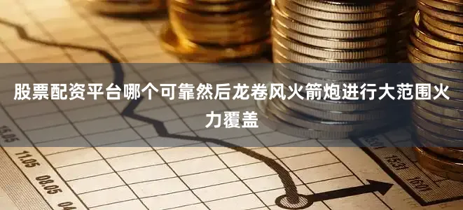 股票配资平台哪个可靠然后龙卷风火箭炮进行大范围火力覆盖