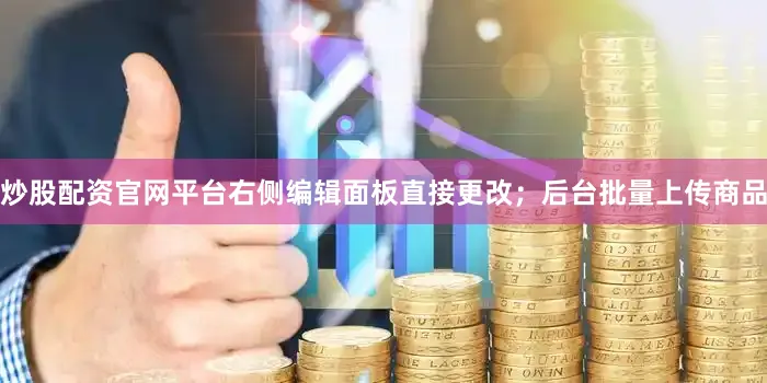 炒股配资官网平台右侧编辑面板直接更改；后台批量上传商品
