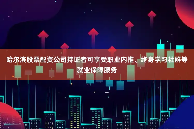 哈尔滨股票配资公司持证者可享受职业内推、终身学习社群等就业保障服务